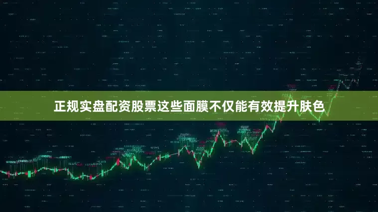 正规实盘配资股票这些面膜不仅能有效提升肤色