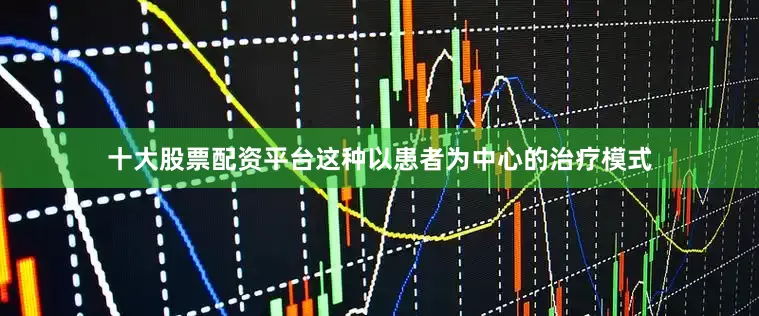十大股票配资平台这种以患者为中心的治疗模式