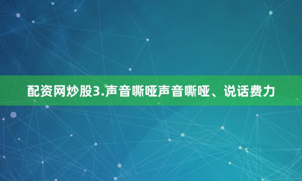 配资网炒股3.声音嘶哑声音嘶哑、说话费力