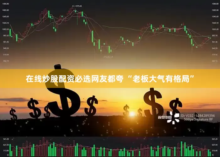在线炒股配资必选网友都夸 “老板大气有格局”