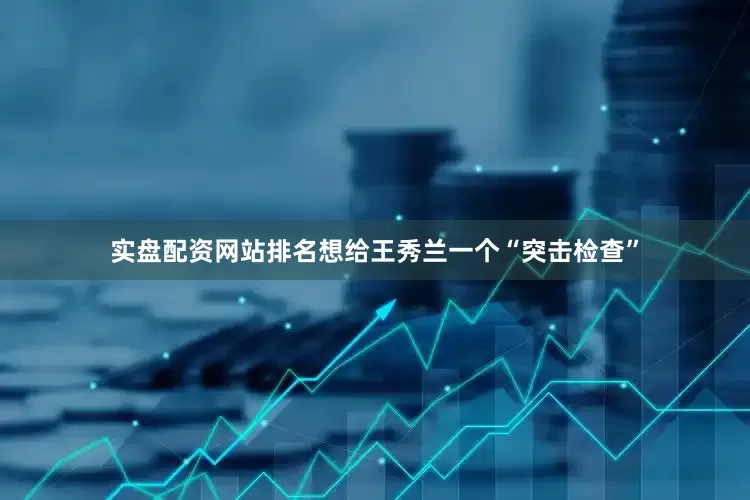 实盘配资网站排名想给王秀兰一个“突击检查”