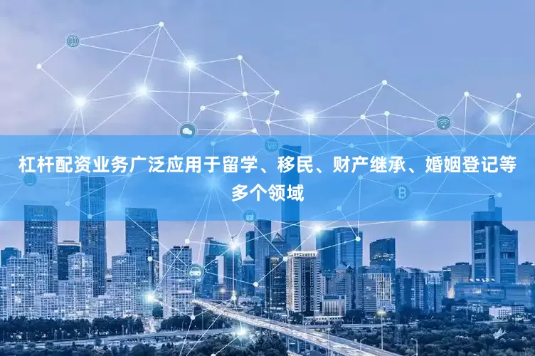 杠杆配资业务广泛应用于留学、移民、财产继承、婚姻登记等多个领域