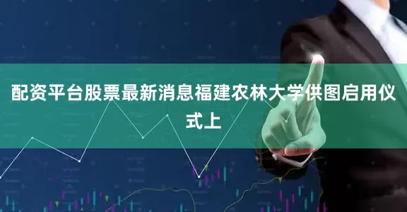 配资平台股票最新消息福建农林大学供图启用仪式上