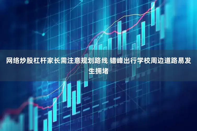 网络炒股杠杆家长需注意规划路线 错峰出行学校周边道路易发生拥堵