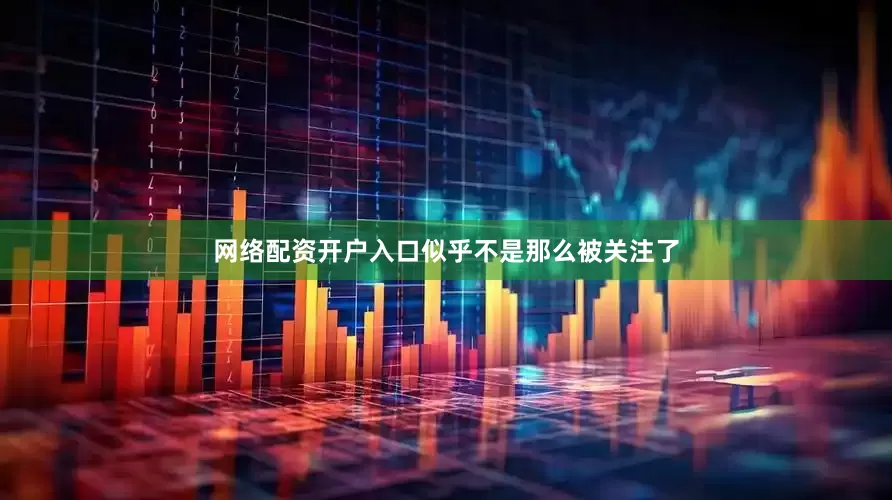 网络配资开户入口似乎不是那么被关注了