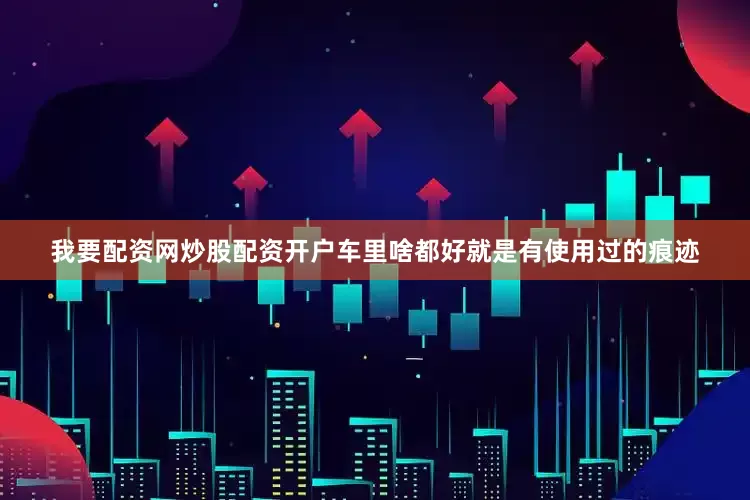 我要配资网炒股配资开户车里啥都好就是有使用过的痕迹