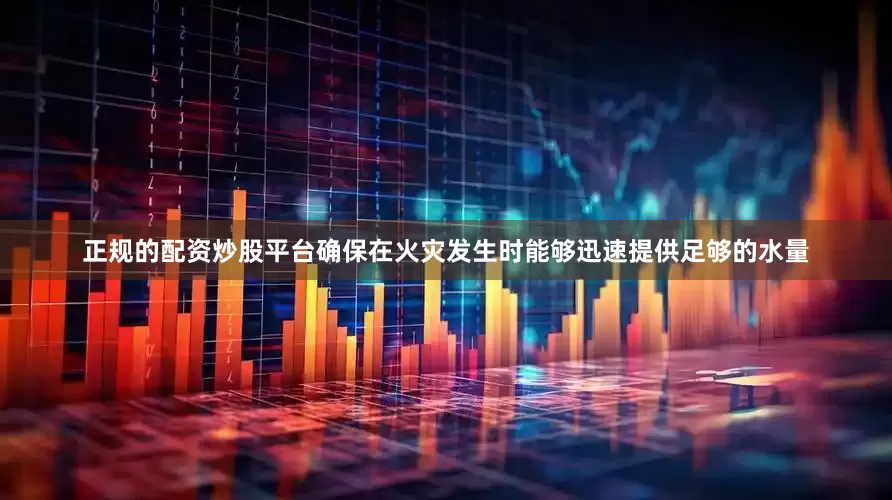 正规的配资炒股平台确保在火灾发生时能够迅速提供足够的水量