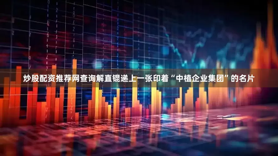 炒股配资推荐网查询解直锟递上一张印着“中植企业集团”的名片