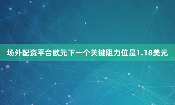 场外配资平台欧元下一个关键阻力位是1.18美元