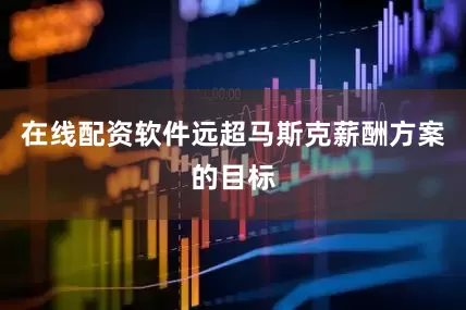 在线配资软件远超马斯克薪酬方案的目标