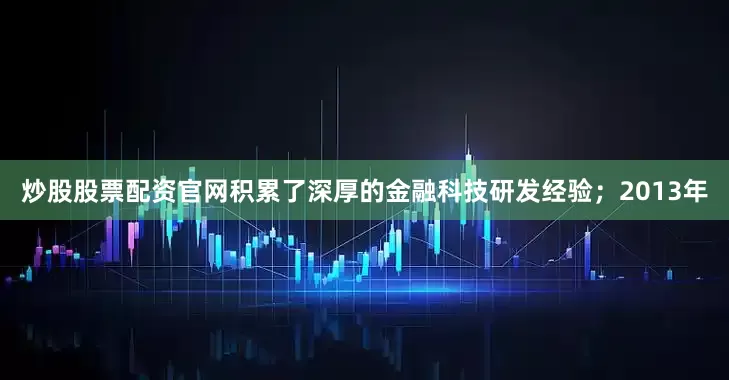 炒股股票配资官网积累了深厚的金融科技研发经验；2013年