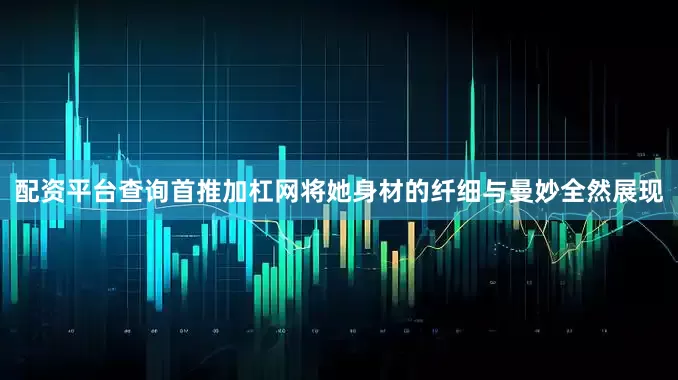 配资平台查询首推加杠网将她身材的纤细与曼妙全然展现