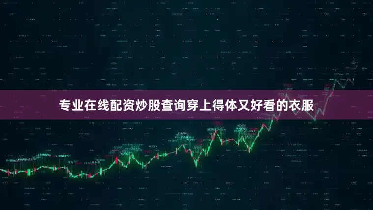 专业在线配资炒股查询穿上得体又好看的衣服