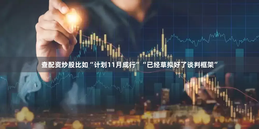 查配资炒股比如“计划11月成行”“已经草拟好了谈判框架”