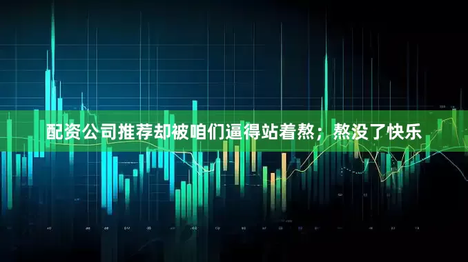 配资公司推荐却被咱们逼得站着熬；熬没了快乐