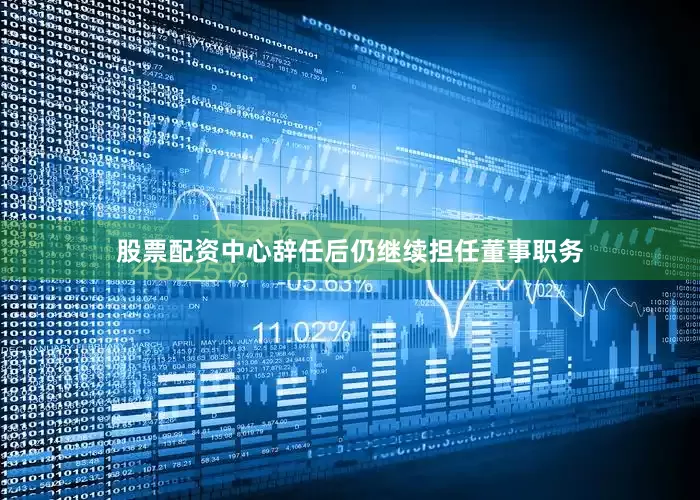 股票配资中心辞任后仍继续担任董事职务