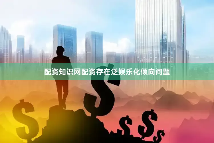 配资知识网配资存在泛娱乐化倾向问题