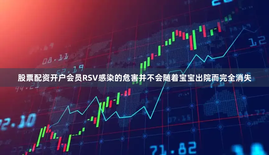 股票配资开户会员RSV感染的危害并不会随着宝宝出院而完全消失
