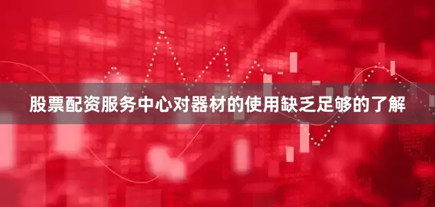 股票配资服务中心对器材的使用缺乏足够的了解