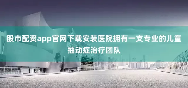 股市配资app官网下载安装医院拥有一支专业的儿童抽动症治疗团队