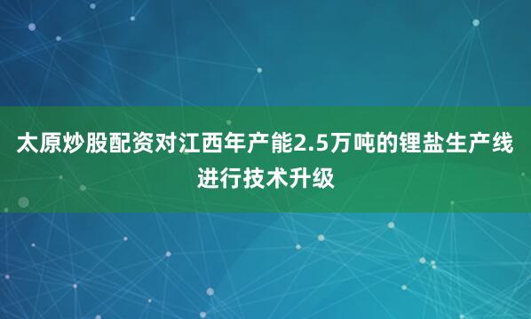 太原炒股配资对江西年产能2.5万吨的锂盐生产线进行技术升级