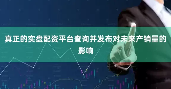 真正的实盘配资平台查询并发布对未来产销量的影响