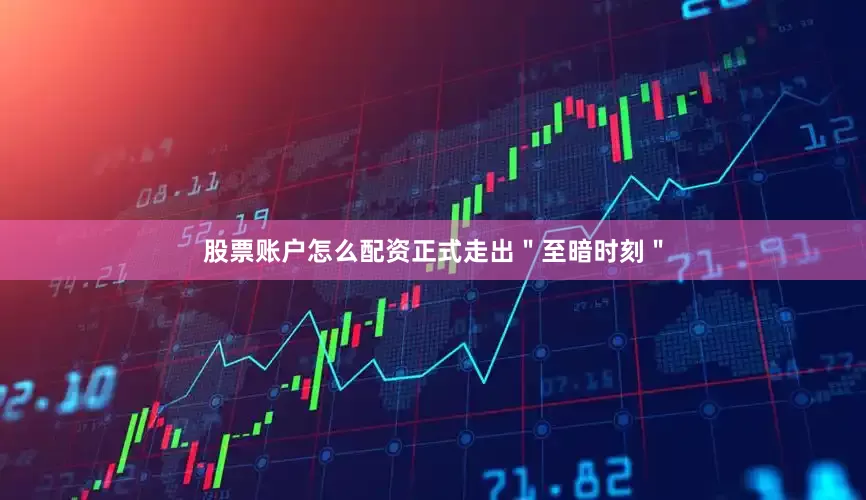 股票账户怎么配资正式走出＂至暗时刻＂