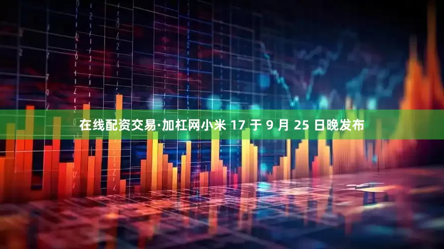 在线配资交易·加杠网小米 17 于 9 月 25 日晚发布