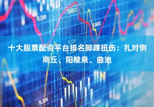 十大股票配资平台排名脚踝扭伤：扎对侧商丘、阳陵泉、曲池