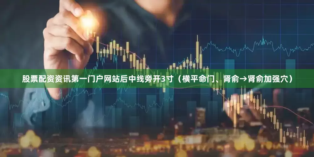 股票配资资讯第一门户网站后中线旁开3寸（横平命门、肾俞→肾俞加强穴）