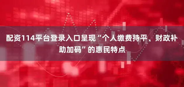 配资114平台登录入口呈现“个人缴费持平、财政补助加码”的惠民特点