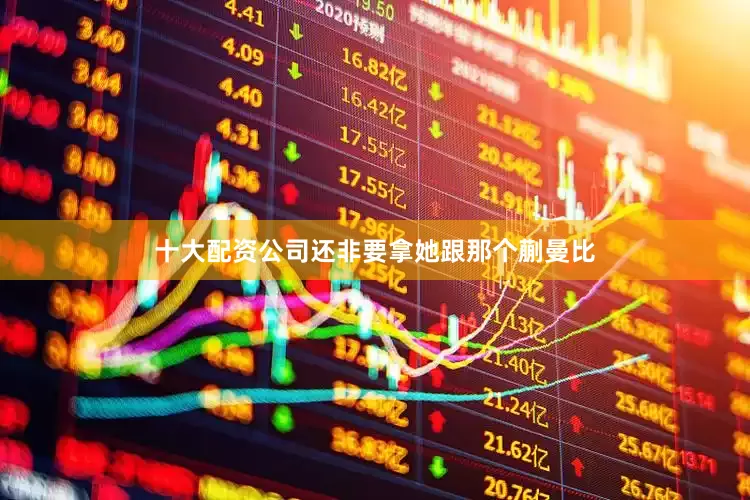 十大配资公司还非要拿她跟那个蒯曼比