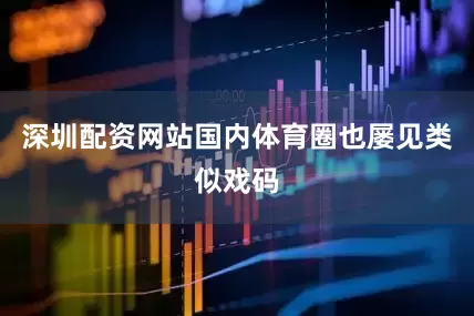 深圳配资网站国内体育圈也屡见类似戏码