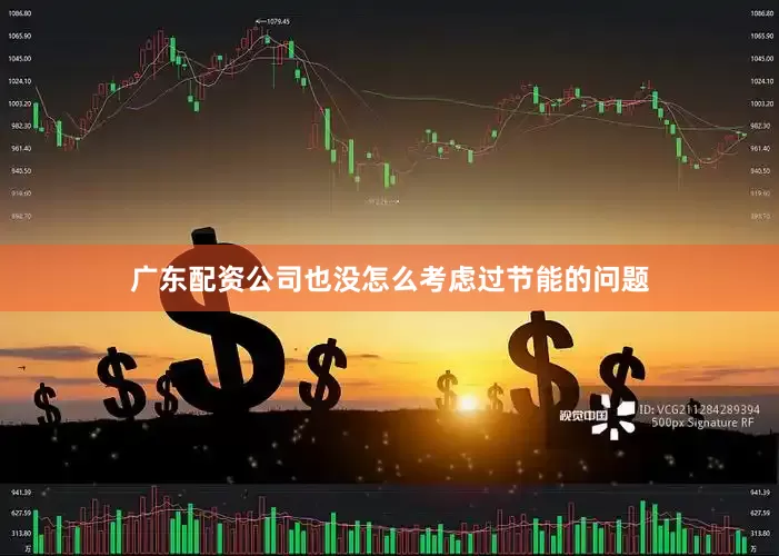 广东配资公司也没怎么考虑过节能的问题