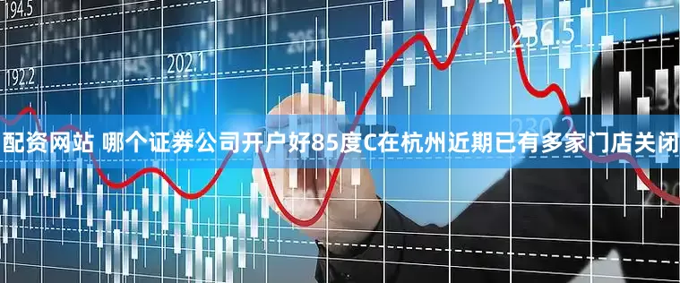 配资网站 哪个证券公司开户好85度C在杭州近期已有多家门店关闭
