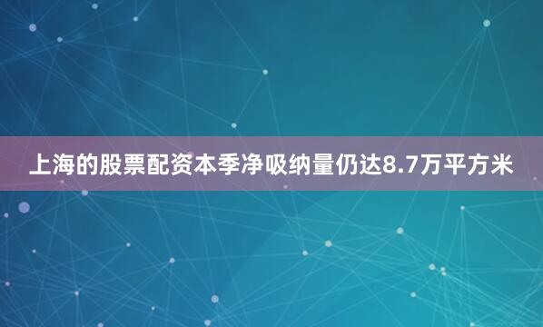 上海的股票配资本季净吸纳量仍达8.7万平方米