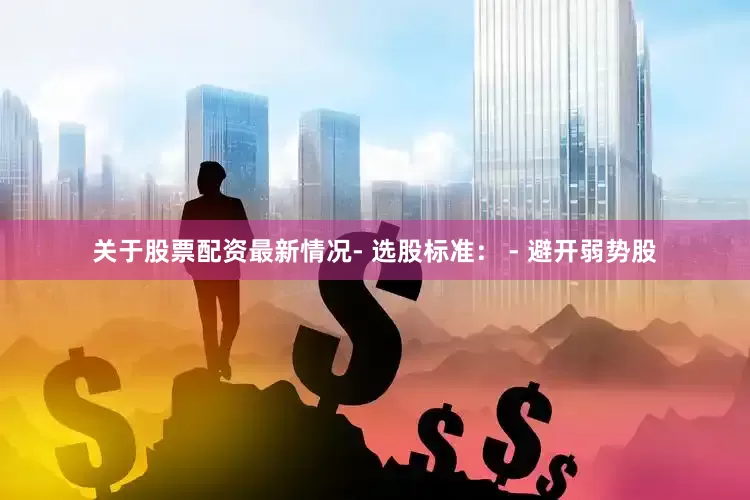 关于股票配资最新情况- 选股标准： - 避开弱势股