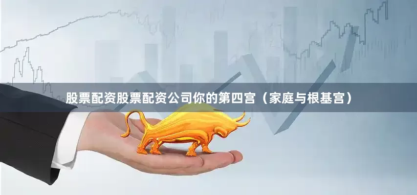 股票配资股票配资公司你的第四宫（家庭与根基宫）