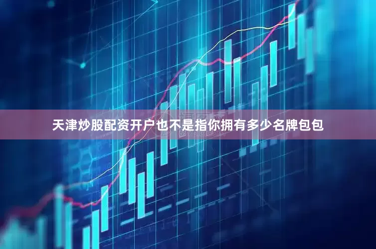 天津炒股配资开户也不是指你拥有多少名牌包包