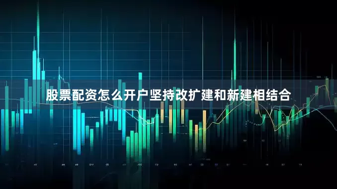 股票配资怎么开户坚持改扩建和新建相结合