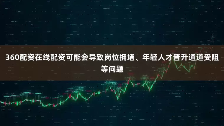 360配资在线配资可能会导致岗位拥堵、年轻人才晋升通道受阻等问题