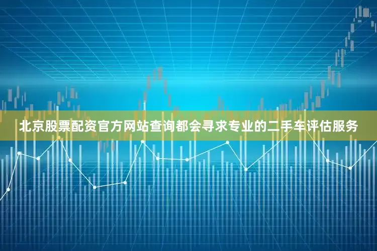 北京股票配资官方网站查询都会寻求专业的二手车评估服务